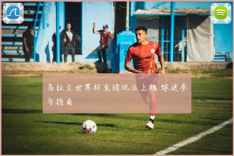 乌拉圭世界杯竞猜玩法上线 球迷参与指南