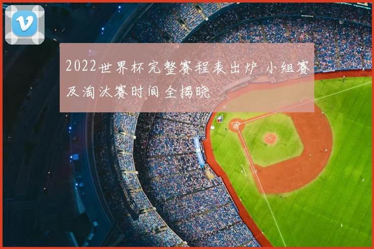 2022世界杯完整赛程表出炉 小组赛及淘汰赛时间全揭晓