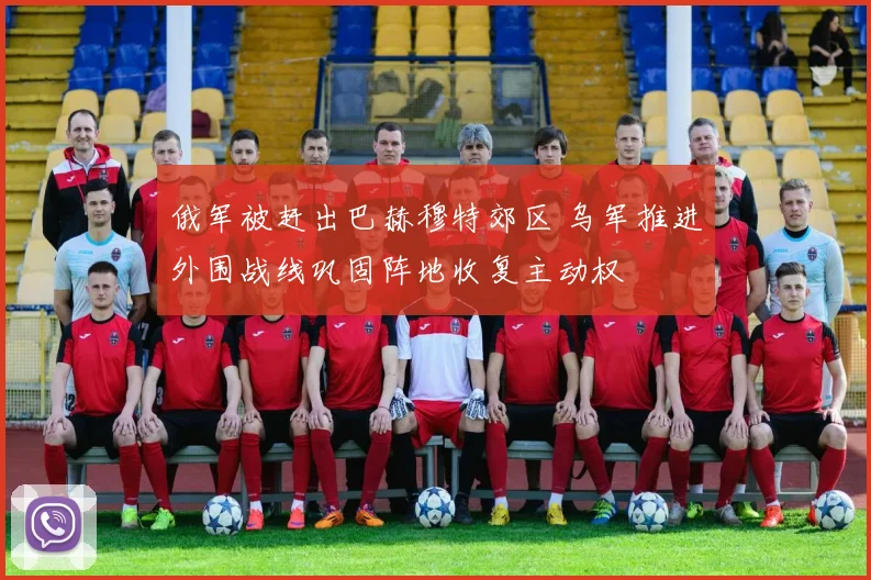 俄军被赶出巴赫穆特郊区 乌军推进外围战线巩固阵地收复主动权