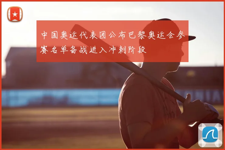 中国奥运代表团公布巴黎奥运会参赛名单备战进入冲刺阶段