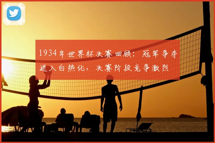 1934年世界杯决赛回顾：冠军争夺进入白热化，决赛阶段竞争激烈