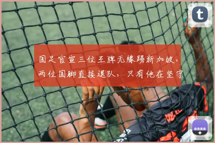 国足官宣三位王牌无缘踢新加坡，两位国脚直接退队，只有他在坚守