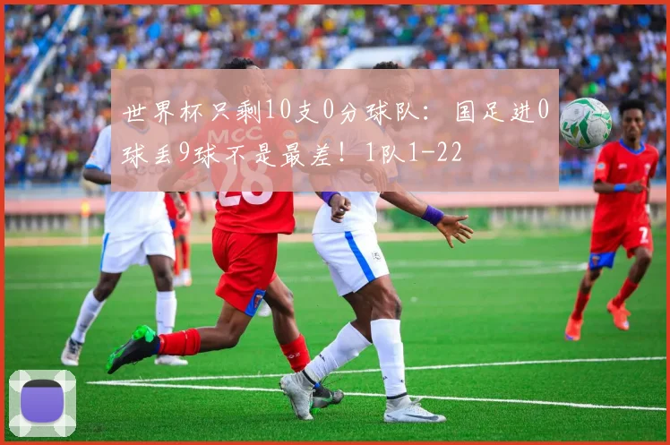 世界杯只剩10支0分球队：国足进0球丢9球不是最差！1队1-22