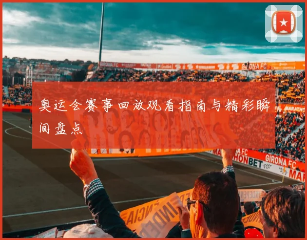 奥运会赛事回放观看指南与精彩瞬间盘点