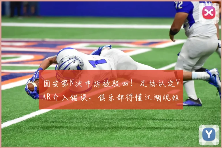 国安第N次申诉被驳回！足协认定VAR介入错误，俱乐部得懂江湖规矩