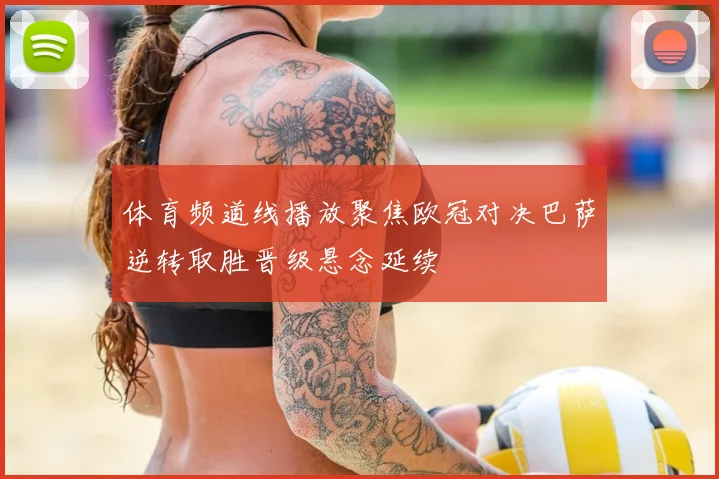 体育频道线播放聚焦欧冠对决巴萨逆转取胜晋级悬念延续