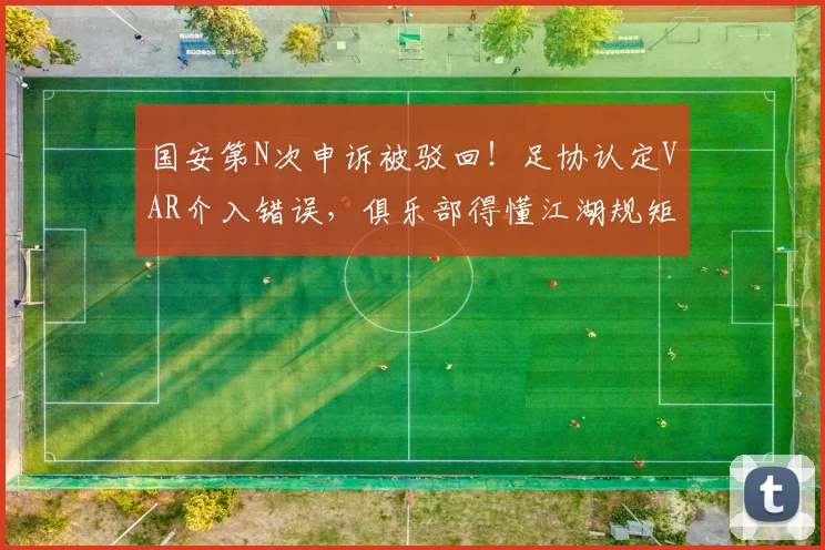 国安第N次申诉被驳回！足协认定VAR介入错误，俱乐部得懂江湖规矩