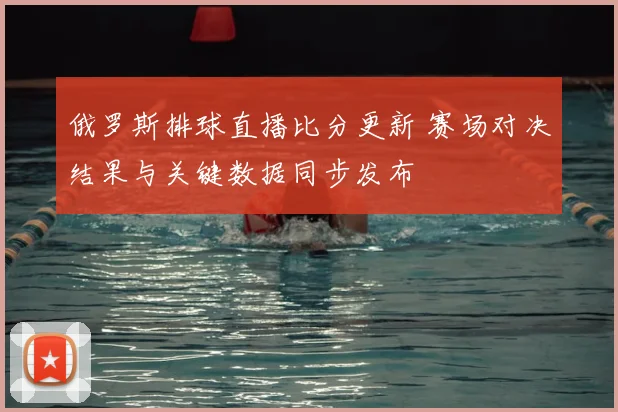 俄罗斯排球直播比分更新 赛场对决结果与关键数据同步发布