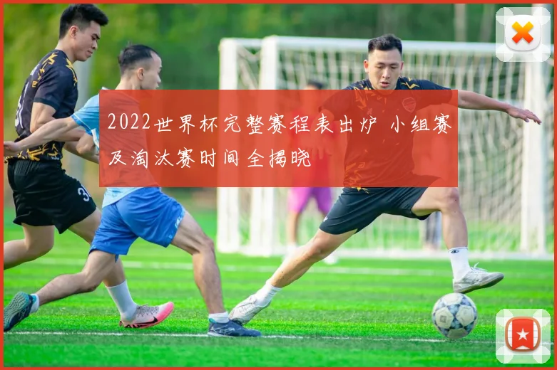 2022世界杯完整赛程表出炉 小组赛及淘汰赛时间全揭晓
