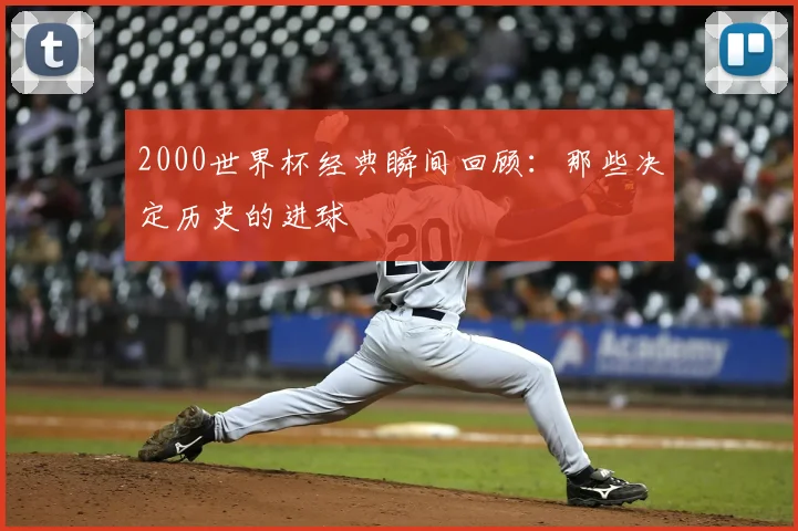 2000世界杯经典瞬间回顾：那些决定历史的进球