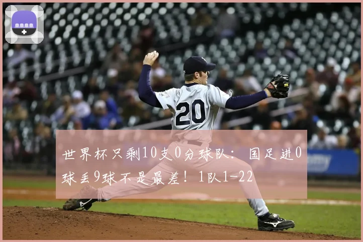 世界杯只剩10支0分球队：国足进0球丢9球不是最差！1队1-22