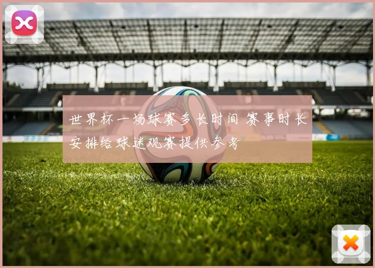 世界杯一场球赛多长时间 赛事时长安排给球迷观赛提供参考