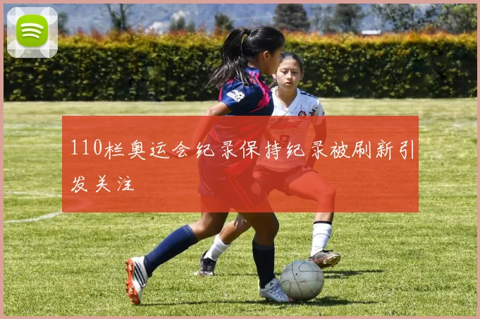 110栏奥运会纪录保持纪录被刷新引发关注