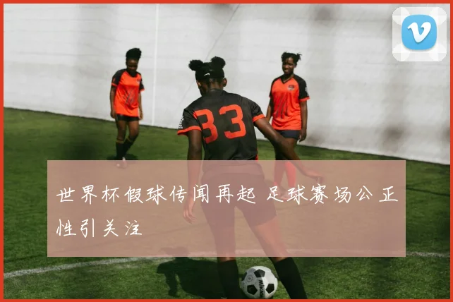 世界杯假球传闻再起 足球赛场公正性引关注
