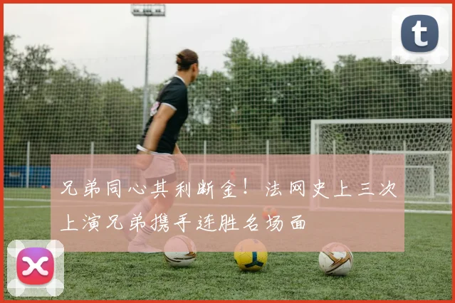 兄弟同心其利断金！法网史上三次上演兄弟携手连胜名场面