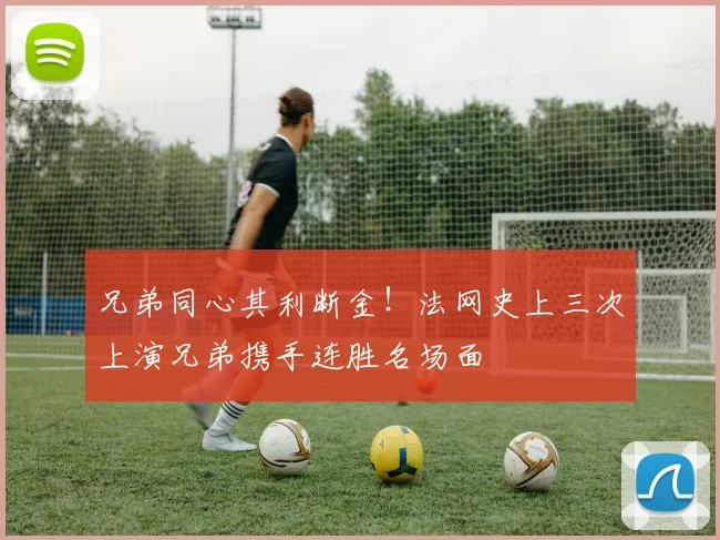 兄弟同心其利断金！法网史上三次上演兄弟携手连胜名场面