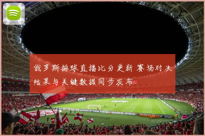 俄罗斯排球直播比分更新 赛场对决结果与关键数据同步发布