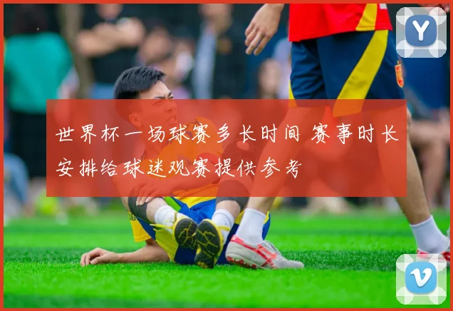 世界杯一场球赛多长时间 赛事时长安排给球迷观赛提供参考