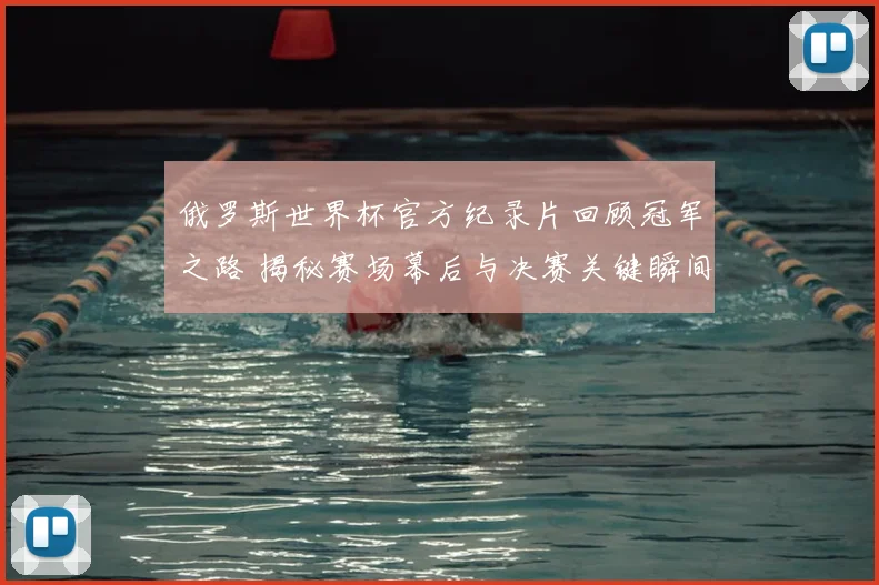 俄罗斯世界杯官方纪录片回顾冠军之路 揭秘赛场幕后与决赛关键瞬间
