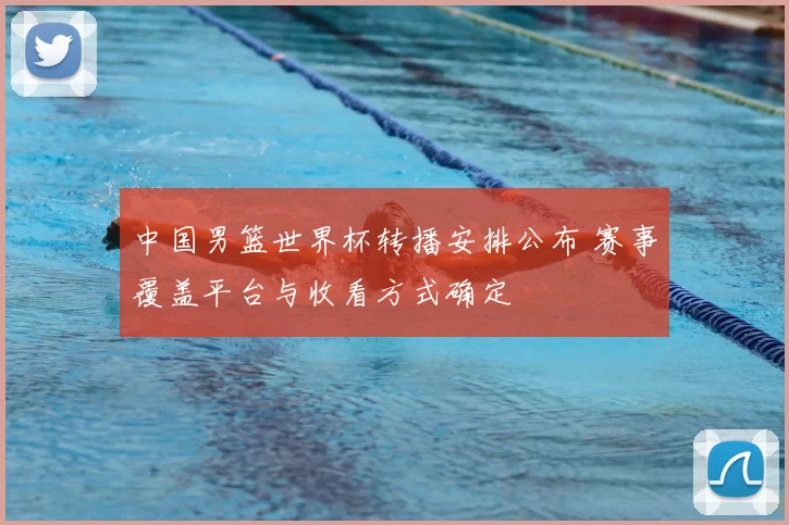 中国男篮世界杯转播安排公布 赛事覆盖平台与收看方式确定