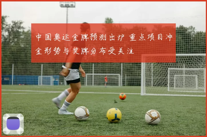 中国奥运金牌预测出炉 重点项目冲金形势与奖牌分布受关注
