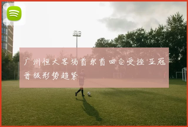 广州恒大客场首尔首回合受挫 亚冠晋级形势趋紧