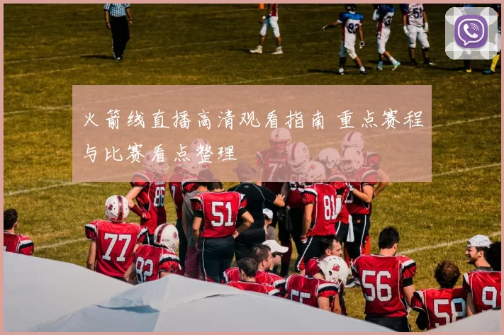 火箭线直播高清观看指南 重点赛程与比赛看点整理