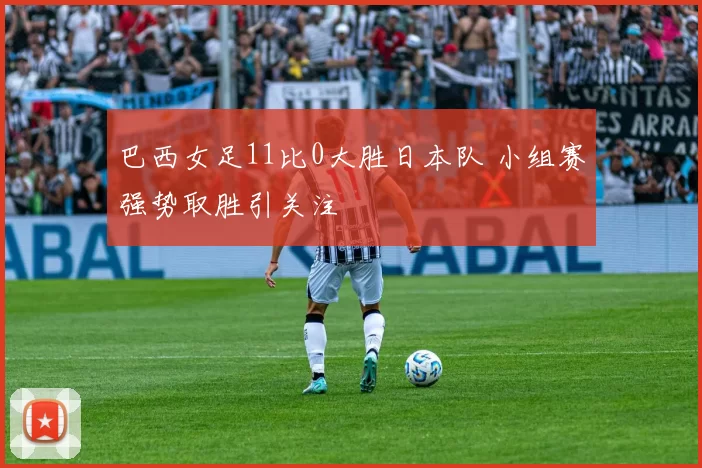 巴西女足11比0大胜日本队 小组赛强势取胜引关注