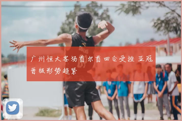 广州恒大客场首尔首回合受挫 亚冠晋级形势趋紧