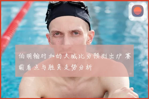 伯明翰对加的夫城比分预测出炉 赛前看点与胜负走势分析