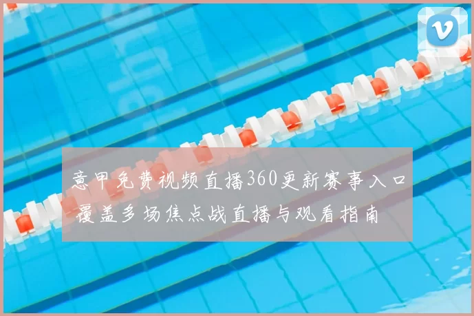 意甲免费视频直播360更新赛事入口 覆盖多场焦点战直播与观看指南