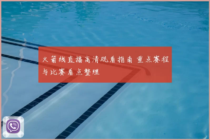 火箭线直播高清观看指南 重点赛程与比赛看点整理