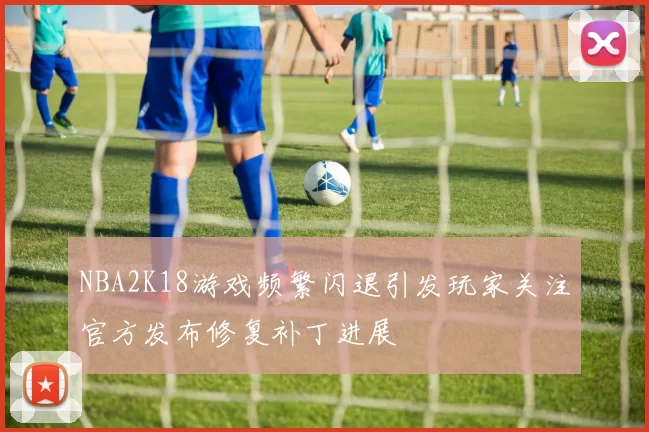 NBA2K18游戏频繁闪退引发玩家关注官方发布修复补丁进展