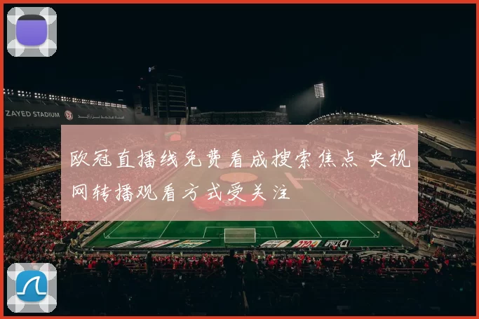 欧冠直播线免费看成搜索焦点 央视网转播观看方式受关注