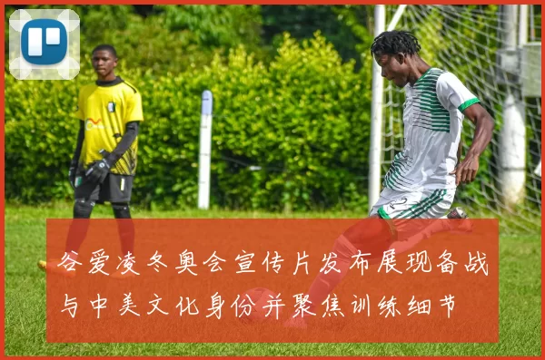 谷爱凌冬奥会宣传片发布展现备战与中美文化身份并聚焦训练细节