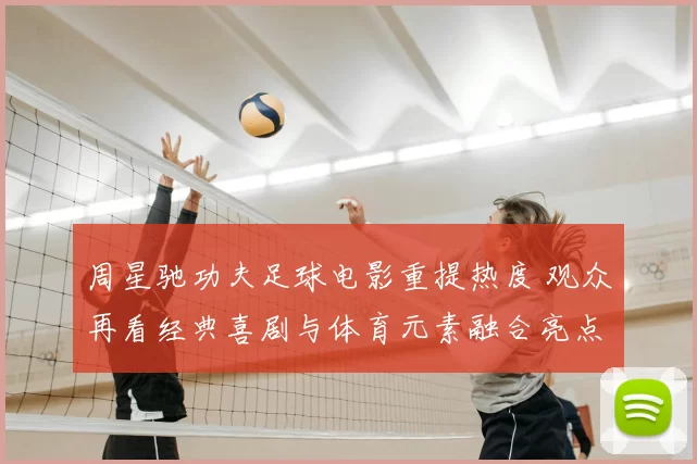 周星驰功夫足球电影重提热度 观众再看经典喜剧与体育元素融合亮点