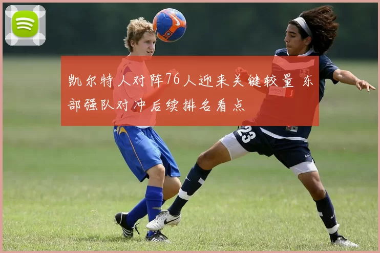 凯尔特人对阵76人迎来关键较量 东部强队对冲后续排名看点