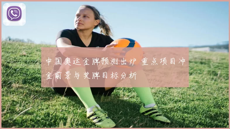 中国奥运金牌预测出炉 重点项目冲金前景与奖牌目标分析