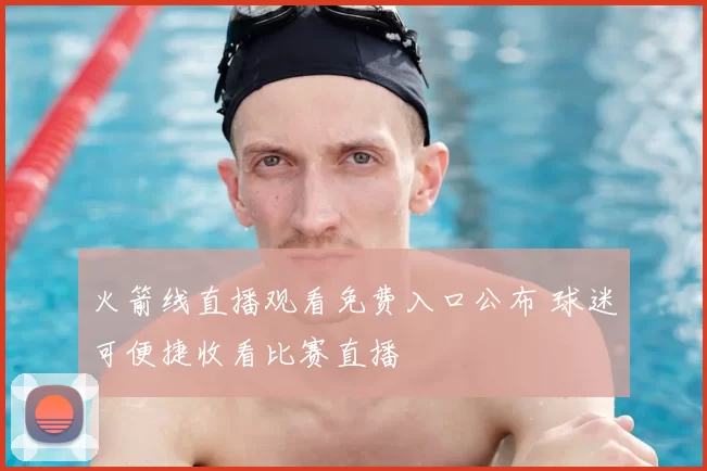 火箭线直播观看免费入口公布 球迷可便捷收看比赛直播