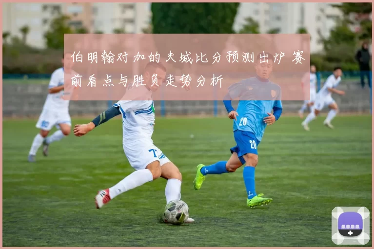 伯明翰对加的夫城比分预测出炉 赛前看点与胜负走势分析