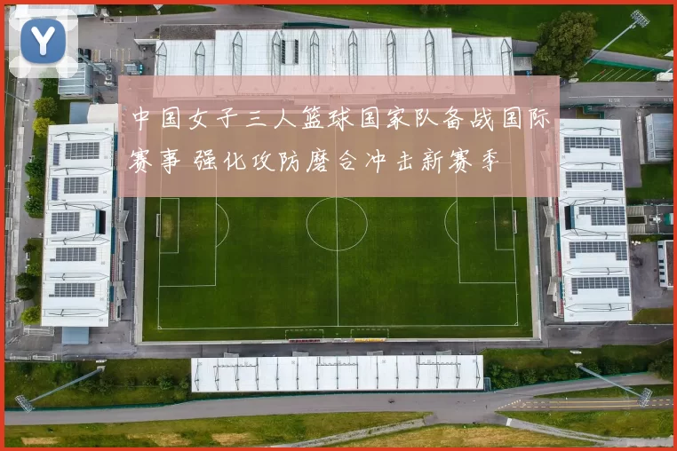 中国女子三人篮球国家队备战国际赛事 强化攻防磨合冲击新赛季