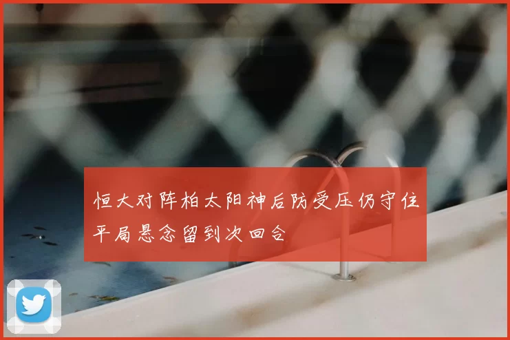 恒大对阵柏太阳神后防受压仍守住平局悬念留到次回合