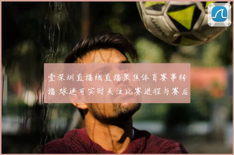 壹深圳直播线直播聚焦体育赛事转播 球迷可实时关注比赛进程与赛后看点