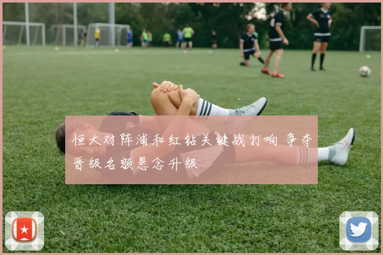 恒大对阵浦和红钻关键战打响 争夺晋级名额悬念升级