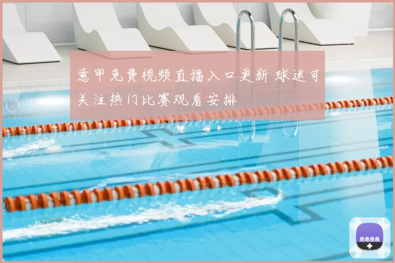 意甲免费视频直播入口更新 球迷可关注热门比赛观看安排